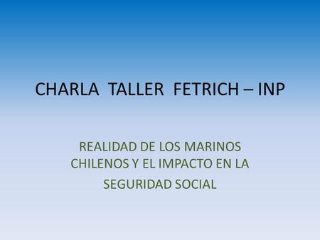 CHARLA TALLER FETRICH – INP REALIDAD DE LOS MARINOS CHILENOS Y EL IMPACTO EN LA SEGURIDAD SOCIAL.