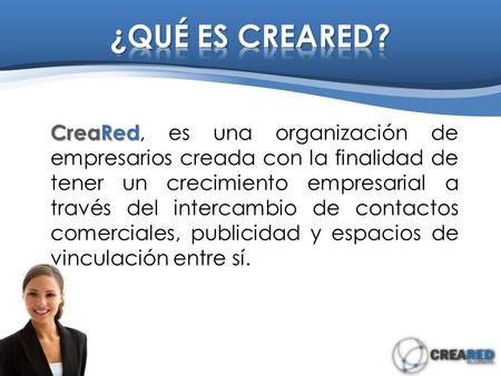 CreaRed CreaRed, es una organización de empresarios creada con la finalidad de tener un crecimiento empresarial a través del intercambio de contactos comerciales,