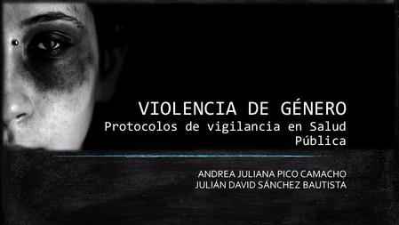 VIOLENCIA DE GÉNERO Protocolos de vigilancia en Salud Pública ANDREA JULIANA PICO CAMACHO JULIÁN DAVID SÁNCHEZ BAUTISTA.