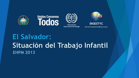 El Salvador: Situación del Trabajo Infantil EHPM 2013 Dirección General de Estadísticas y Censos DIGESTYC.