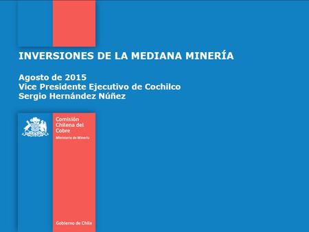 INVERSIONES DE LA MEDIANA MINERÍA Agosto de 2015 Vice Presidente Ejecutivo de Cochilco Sergio Hernández Núñez.