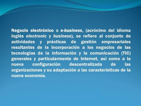 Negocio electrónico o e-business, (acrónimo del idioma inglés electronic y business), se refiere al conjunto de actividades y prácticas de gestión empresariales.