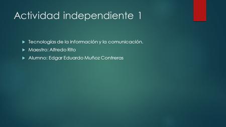 Actividad independiente 1  Tecnologías de la información y la comunicación.  Maestro: Alfredo Rito  Alumno: Edgar Eduardo Muñoz Contreras.