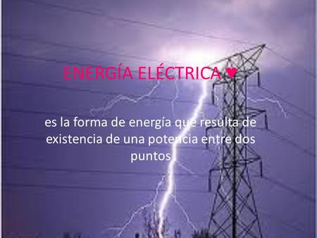 ENERGÍA ELÉCTRICA ♥ es la forma de energía que resulta de existencia de una potencia entre dos puntos.