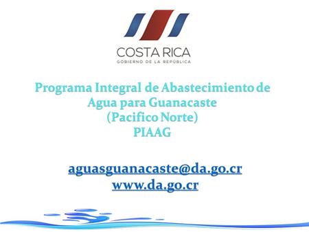 Aguasguanacaste@da.go.cr www.da.go.cr Programa Integral de Abastecimiento de Agua para Guanacaste (Pacifico Norte) PIAAG aguasguanacaste@da.go.cr www.da.go.cr.