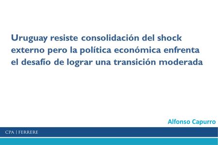 Uruguay resiste consolidación del shock externo pero la política económica enfrenta el desafío de lograr una transición moderada Junio 2015 Alfonso Capurro.