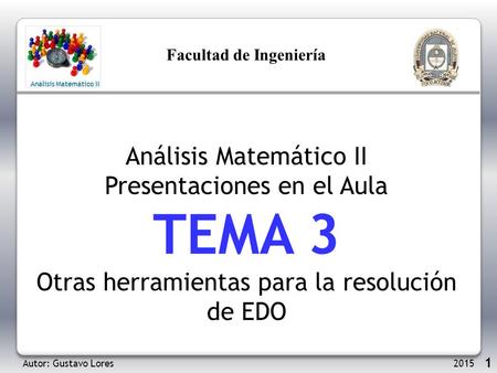 1 Análisis Matemático II Presentaciones en el Aula TEMA 3 Otras herramientas para la resolución de EDO Autor: Gustavo Lores 2015 Facultad de Ingeniería.