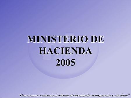 1 MINISTERIO DE HACIENDA 2005 “Generamos confianza mediante el desempeño transparente y eficiente ”