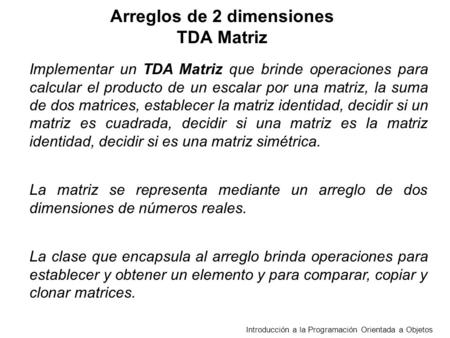 Introducción a la Programación Orientada a Objetos Arreglos de 2 dimensiones TDA Matriz Implementar un TDA Matriz que brinde operaciones para calcular.
