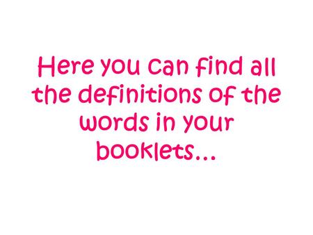 Here you can find all the definitions of the words in your booklets…