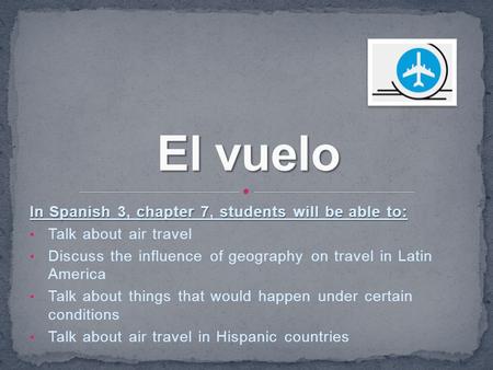 In Spanish 3, chapter 7, students will be able to: Talk about air travel Discuss the influence of geography on travel in Latin America Talk about things.