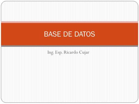 Ing. Esp. Ricardo Cujar BASE DE DATOS. Que es una Base de Datos Datos: Hechos que describen una persona, cosa, animal, cosa o suceso. Información: Conjunto.