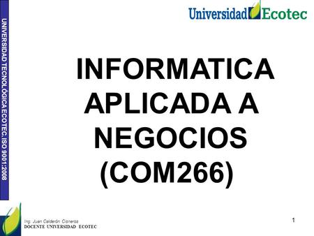 UNIVERSIDAD TECNOLÓGICA ECOTEC. ISO 9001:2008 1 Ing. Juan Calderón Cisneros DOCENTE UNIVERSIDAD ECOTEC INFORMATICA APLICADA A NEGOCIOS (COM266)