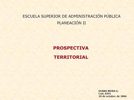 PROSPECTIVA TERRITORIAL DIANA MORA G. Cod. 8291 10 de octubre de 2006 ESCUELA SUPERIOR DE ADMINISTRACIÓN PÚBLICA PLANEACIÓN II.