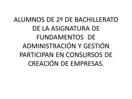ALUMNOS DE 2º DE BACHILLERATO DE LA ASIGNATURA DE FUNDAMENTOS DE ADMINISTRACIÓN Y GESTIÓN PARTICIPAN EN CONSURSOS DE CREACIÓN DE EMPRESAS.