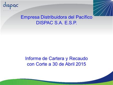 Empresa Distribuidora del Pacífico DISPAC S.A. E.S.P. Informe de Cartera y Recaudo con Corte a 30 de Abril 2015.