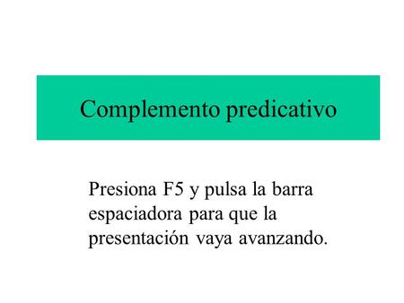Complemento predicativo Presiona F5 y pulsa la barra espaciadora para que la presentación vaya avanzando.