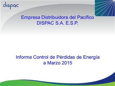 Empresa Distribuidora del Pacífico DISPAC S.A. E.S.P. Informe Control de Pérdidas de Energía a Marzo 2015.