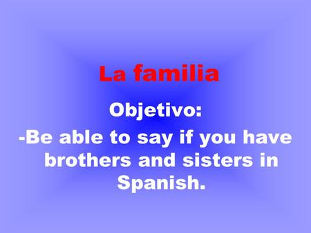 Objetivo: -Be able to say if you have brothers and sisters in Spanish. La familia.
