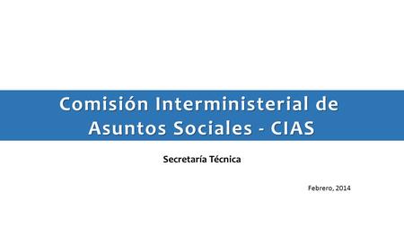 Secretaría Técnica Febrero, 2014 Comisión Interministerial de Asuntos Sociales - CIAS.