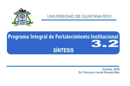 PIFI 3.2 SÍNTESIS UNIVERSIDAD DE QUINTANA ROO Octubre, 2005 Dr. Francisco Javier Rosado May.