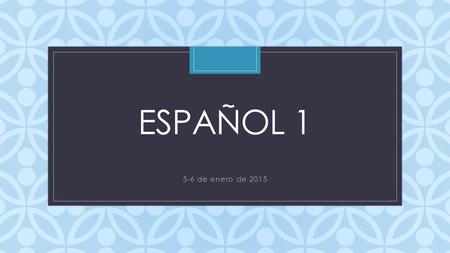 Español 1 5-6 de enero de 2015.