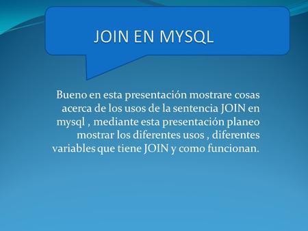 JOIN EN MYSQL Bueno en esta presentación mostrare cosas acerca de los usos de la sentencia JOIN en mysql , mediante esta presentación planeo mostrar los.