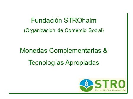 Fundación STROhalm (Organizacion de Comercio Social) Monedas Complementarias & Tecnologías Apropiadas.