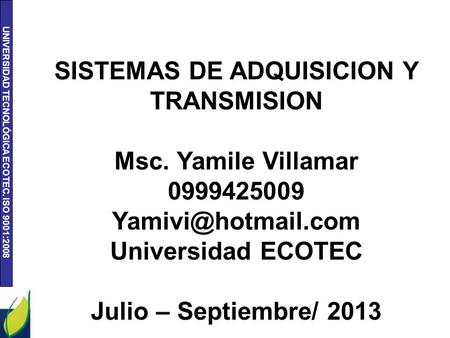 UNIVERSIDAD TECNOLÓGICA ECOTEC. ISO 9001:2008 SISTEMAS DE ADQUISICION Y TRANSMISION Msc. Yamile Villamar 0999425009 Universidad ECOTEC.