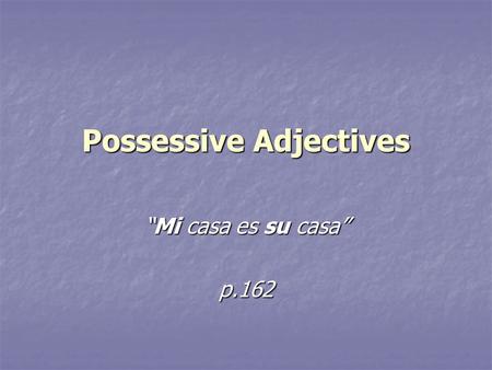 Possessive Adjectives “Mi casa es su casa” p.162.
