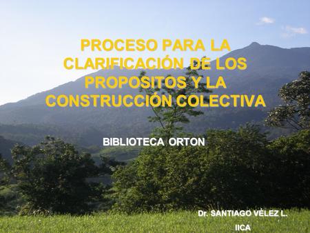 PROCESO PARA LA CLARIFICACIÓN DE LOS PROPOSITOS Y LA CONSTRUCCIÓN COLECTIVA BIBLIOTECA ORTON Dr. SANTIAGO VÉLEZ L. IICA.