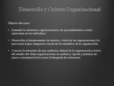 Objetivo del curso Entender la estructura organizacional y sus procedimientos y cómo repercuten en los individuos. Desarrollar el planteamiento de misión.