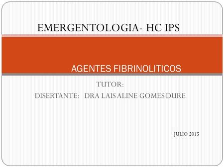 TUTOR: DISERTANTE: DRA LAIS ALINE GOMES DURE AGENTES FIBRINOLITICOS EMERGENTOLOGIA- HC IPS JULIO 2015.
