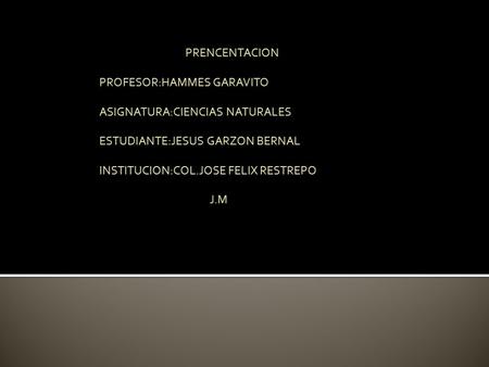 PRENCENTACION PROFESOR:HAMMES GARAVITO ASIGNATURA:CIENCIAS NATURALES ESTUDIANTE:JESUS GARZON BERNAL INSTITUCION:COL.JOSE FELIX RESTREPO J.M.