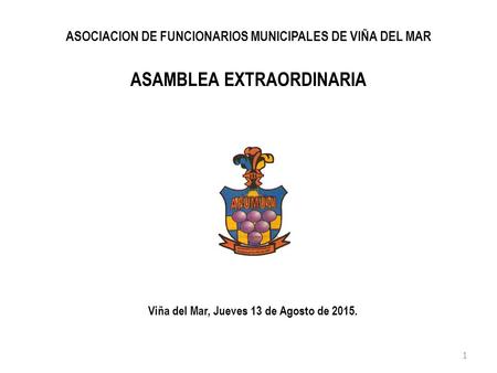 ASOCIACION DE FUNCIONARIOS MUNICIPALES DE VIÑA DEL MAR ASAMBLEA EXTRAORDINARIA Viña del Mar, Jueves 13 de Agosto de 2015. 1.