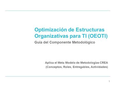 1 Aplica el Meta Modelo de Metodologías CREA (Conceptos, Roles, Entregables, Actividades) Optimización de Estructuras Organizativas para TI (OEOTI) Guía.