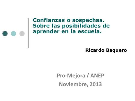 Confianzas o sospechas. Sobre las posibilidades de aprender en la escuela. Ricardo Baquero Pro-Mejora / ANEP Noviembre, 2013.