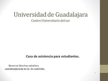 Universidad de Guadalajara Centro Universitario del sur Casa de asistencia para estudiantes. Berenice Sánchez caballero coordinadora de la Lic. En nutrición..