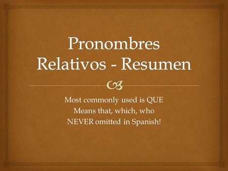 Most commonly used is QUE Means that, which, who NEVER omitted in Spanish!