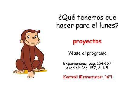 ¿Qué tenemos que hacer para el lunes? proyectos Véase el programa Experiencias, pág. 154-157 escribir Pág. 157, 2: 1-5 ¡Control! ¡Estructuras: “si”!