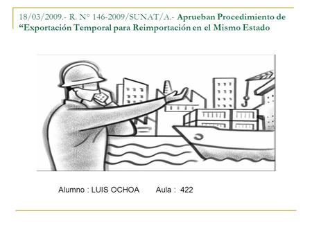 18/03/2009.- R. N° 146-2009/SUNAT/A.- Aprueban Procedimiento de “Exportación Temporal para Reimportación en el Mismo Estado Alumno: Luis Ochoa Aula.