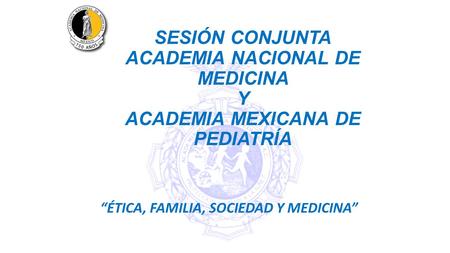 SESIÓN CONJUNTA ACADEMIA NACIONAL DE MEDICINA Y ACADEMIA MEXICANA DE PEDIATRÍA “ÉTICA, FAMILIA, SOCIEDAD Y MEDICINA”