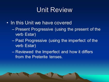 Unit Review In this Unit we have covered –Present Progressive (using the present of the verb Estar) –Past Progressive (using the imperfect of the verb.