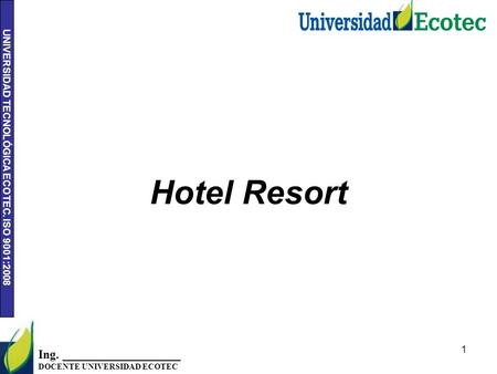 UNIVERSIDAD TECNOLÓGICA ECOTEC. ISO 9001:2008 1 Ing. ___________________ DOCENTE UNIVERSIDAD ECOTEC Hotel Resort.