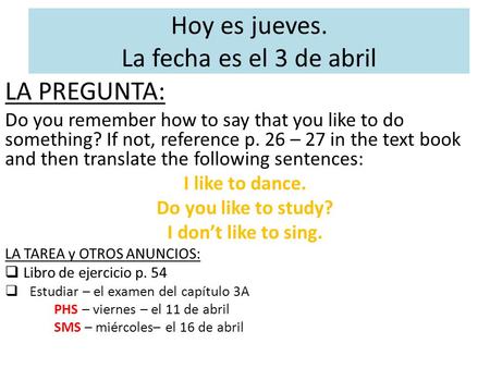 Hoy es jueves. La fecha es el 3 de abril LA PREGUNTA: Do you remember how to say that you like to do something? If not, reference p. 26 – 27 in the text.