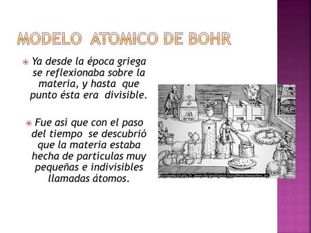 MODELO ATOMICO DE BOHR Ya desde la época griega se reflexionaba sobre la materia, y hasta que punto ésta era divisible. Fue así que con el paso.