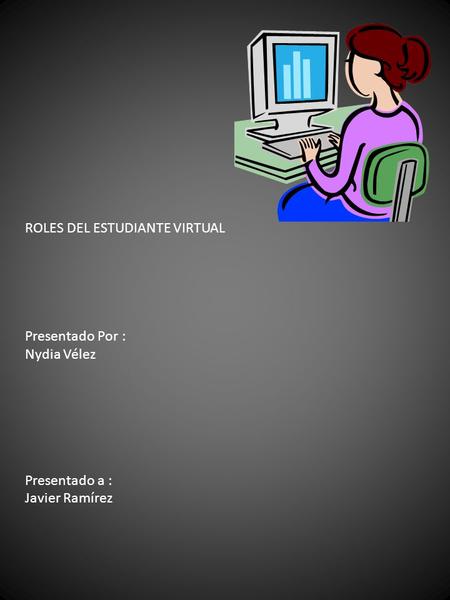 ROLES DEL ESTUDIANTE VIRTUAL Presentado Por : Nydia Vélez Presentado a : Javier Ramírez.