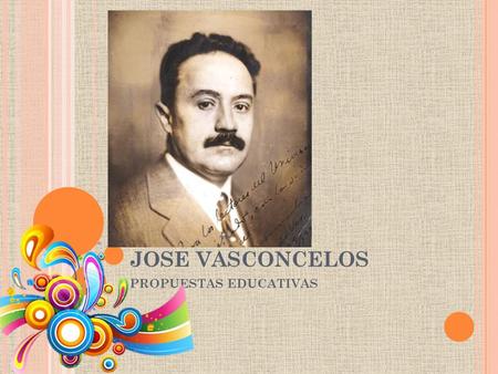 JOSE VASCONCELOS PROPUESTAS EDUCATIVAS. COMO RECTOR DE LA UNIVERSIDAD NACIONAL DE MEXICO SU PRINCIPAL TAREA ALFABETIZACION NACIONAL PROPUSO LA CREACION.