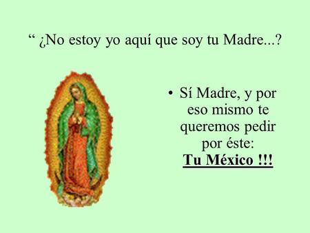 “ ¿No estoy yo aquí que soy tu Madre...? Tu México !!!Sí Madre, y por eso mismo te queremos pedir por éste: Tu México !!!