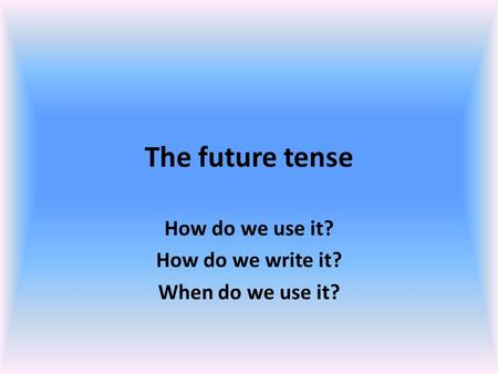 The future tense How do we use it? How do we write it? When do we use it?